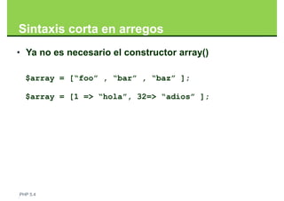 Sintaxis corta en arregos
• Ya no es necesario el constructor array()

  $array = [“foo” , “bar” , “baz” ];

  $array = [1 => “hola”, 32=> “adios” ];




PHP 5.4
 