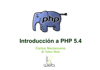 Introducción a PHP 5.4
     Carlos Nacianceno
        El Taller Web
 