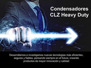 Desarrollamos e investigamos nuevas tecnologías más eficientes,
seguras y fiables, pensando siempre en el futuro, creando
productos de mayor innovación y calidad
Condensadores
CLZ Heavy Duty
 