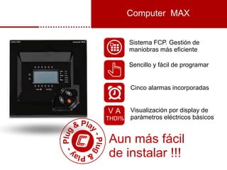 Computer MAX
A
Sistema FCP. Gestión de
maniobras más eficiente
Sencillo y fácil de programar
Cinco alarmas incorporadas
Visualización por display de
parámetros eléctricos básicos
V
THDI%
Aun más fácil
de instalar !!!
 