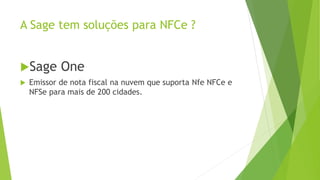 A Sage tem soluções para NFCe ?
Sage One
 Emissor de nota fiscal na nuvem que suporta Nfe NFCe e
NFSe para mais de 200 cidades.
 