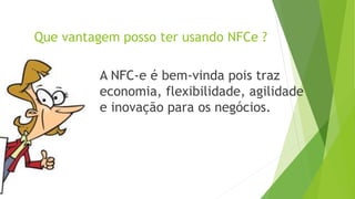 Que vantagem posso ter usando NFCe ?
A NFC-e é bem-vinda pois traz
economia, flexibilidade, agilidade
e inovação para os negócios.
 