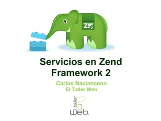 Servicios en Zend 
Framework 2 
Carlos Nacianceno 
El Taller Web 
 