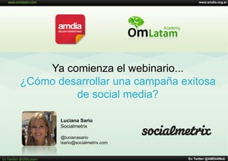 www.amdia.org.ar
En Twitter @AMDIAWebEn	
  Twi'er	
  @OMLatam	
  
Ya comienza el webinario...
¿Cómo desarrollar una campaña exitosa
de social media?
Luciana Sario
Socialmetrix
@lucianasario
lsario@socialmetrix.com
 