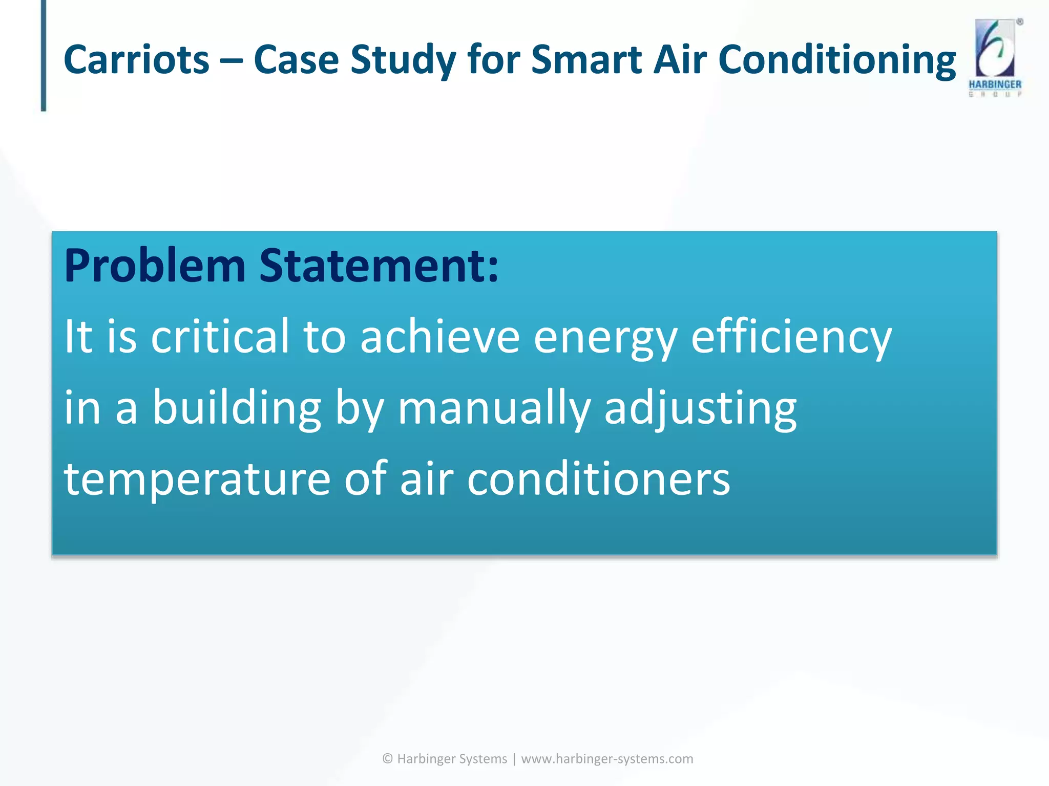 Carriots – Case Study for Smart Air Conditioning
© Harbinger Systems | www.harbinger-systems.com
Problem Statement:
It is critical to achieve energy efficiency
in a building by manually adjusting
temperature of air conditioners
 