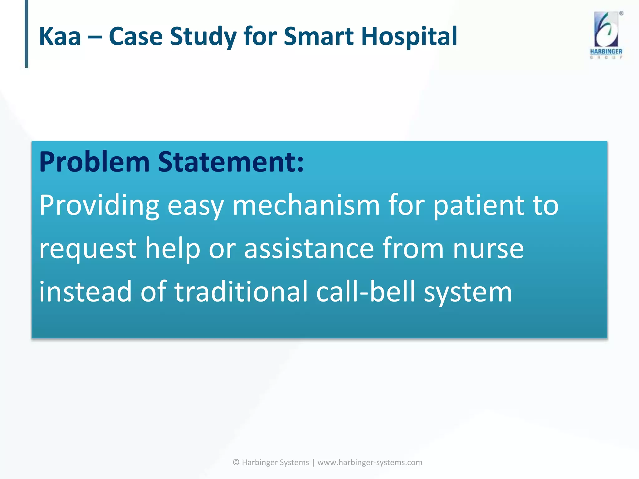 Kaa – Case Study for Smart Hospital
Problem Statement:
Providing easy mechanism for patient to
request help or assistance from nurse
instead of traditional call-bell system
© Harbinger Systems | www.harbinger-systems.com
 