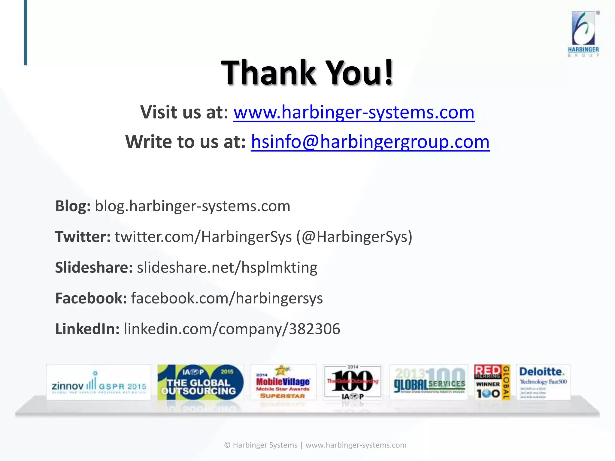 Thank You!
Visit us at: www.harbinger-systems.com
Write to us at: hsinfo@harbingergroup.com
Blog: blog.harbinger-systems.com
Twitter: twitter.com/HarbingerSys (@HarbingerSys)
Slideshare: slideshare.net/hsplmkting
Facebook: facebook.com/harbingersys
LinkedIn: linkedin.com/company/382306
© Harbinger Systems | www.harbinger-systems.com
 