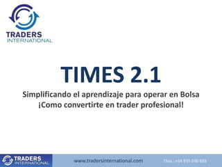 TIMES 2.1
Simplificando el aprendizaje para operar en Bolsa
    ¡Como convertirte en trader profesional!




              www.tradersinternational.com   Tfno.: +34 915 030 693
 
