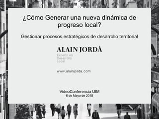 ¿Cómo Generar una nueva dinámica de
progreso local?
Gestionar procesos estratégicos de desarrollo territorial
VideoConferencia UIM
6 de Mayo de 2015
 