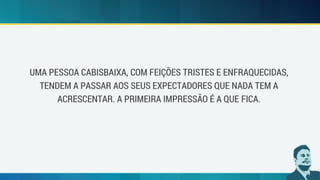 UMA PESSOA CABISBAIXA, COM FEIÇÕES TRISTES E ENFRAQUECIDAS,
TENDEM A PASSAR AOS SEUS EXPECTADORES QUE NADA TEM A
ACRESCENTAR. A PRIMEIRA IMPRESSÃO É A QUE FICA.
 
