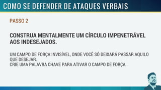 PASSO 2
CONSTRUA MENTALMENTE UM CÍRCULO IMPENETRÁVEL
AOS INDESEJADOS.
UM CAMPO DE FORÇA INVISÍVEL, ONDE VOCÊ SÓ DEIXARÁ PASSAR AQUILO
QUE DESEJAR.
CRIE UMA PALAVRA CHAVE PARA ATIVAR O CAMPO DE FORÇA.
 
