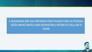 A SEGURANÇA QUE SUA PRESENÇA PODE PASSAR PARA AS PESSOAS,
SERÃO IMPACTANTES PARA DESPERTAR O INTERESSE DELA EM TE
OUVIR.
 