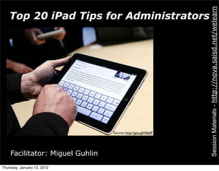 Session Materials - http://nova.saisd.net/welearn
    Top 20 iPad Tips for Administrators




                                 Source: http://goo.gl/H0eIF




    Facilitator: Miguel Guhlin
Thursday, January 12, 2012
 