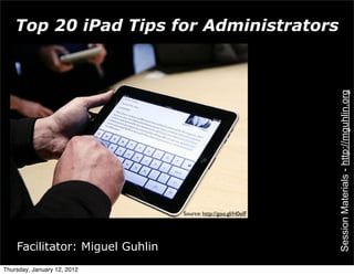 Top 20 iPad Tips for Administrators




                                                               Session Materials - http://mguhlin.org
                                 Source: http://goo.gl/H0eIF




    Facilitator: Miguel Guhlin
Thursday, January 12, 2012
 
