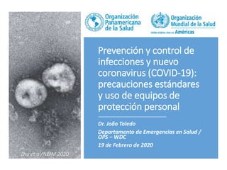 Prevención y control de
infecciones y nuevo
coronavirus (COVID-19):
precauciones estándares
y uso de equipos de
protección personal
Dr. João Toledo
Departamento de Emergencias en Salud /
OPS – WDC
19 de Febrero de 2020
Zhu et al/NEJM 2020
 