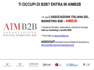 3
TI OCCUPI DI B2B? ENTRA IN AIMB2B
• È nata L’ASSOCIAZIONE ITALIANA DEL
MARKETING B2B – AIMB2B
• Contenuti formativi, oss...