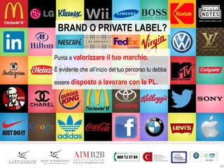 40
BRAND O PRIVATE LABEL?
Punta a valorizzare il tuo marchio.
È evidente che all’inizio del tuo percorso tu debba
essere disposto a lavorare con le PL.
 