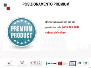 41
POSIZIONAMENTO PREMIUM
Un’impresa italiana non può che
posizionarsi nella parte alta della
catena del valore.
 