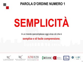 14
PAROLA D’ORDINE NUMERO 1
SEMPLICITÀ
In un mondo ipercomplesso oggi vince ciò che è
semplice e di facile comprensione.
 