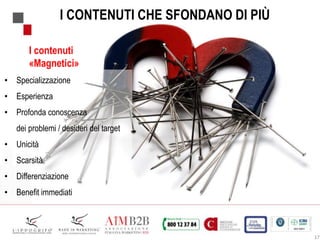 17
I CONTENUTI CHE SFONDANO DI PIÙ
• Specializzazione
• Esperienza
• Profonda conoscenza
dei problemi / desideri del target
• Unicità
• Scarsità
• Differenziazione
• Benefit immediati
I contenuti
«Magnetici»
 