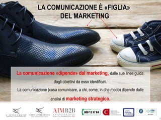 8
LA COMUNICAZIONE È «FIGLIA»
DEL MARKETING
La comunicazione «dipende» dal marketing, dalle sue linee guida,
dagli obiettivi da esso identificati.
La comunicazione (cosa comunicare, a chi, come, in che modo) dipende dalle
analisi di marketing strategico.
 