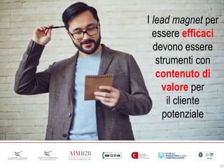 15
I lead magnet per
essere efficaci
devono essere
strumenti con
contenuto di
valore per
il cliente
potenziale
 