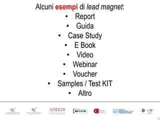 16
Alcuni esempi di lead magnet:
• Report
• Guida
• Case Study
• E Book
• Video
• Webinar
• Voucher
• Samples / Test KIT
• Altro
 