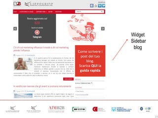 21
Come scrivere i
post del tuo
blog.
Scarica QUI la
guida rapida
Widget
Sidebar
blog
 