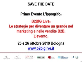 24
SAVE THE DATE
Primo Evento L’Ippogrifo®
B2BIG Live®
Le strategie per diventare un grande nel
marketing e nelle vendite B2B.
L’evento.
25 e 26 ottobre 2019 Bologna
www.b2biglive.it
 