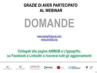 DOMANDE
www.ippogrifogroup.com
www.aimb2b.org
Collegati alle pagine AIMB2B e L’Ippogrifo®
su Facebook e LinkedIn e riceverai tutti gli aggiornamenti
25
GRAZIE DI AVER PARTECIPATO
AL WEBINAR
 