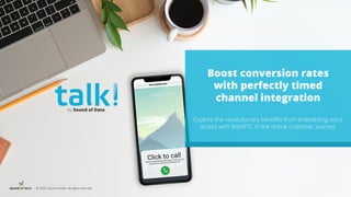 © 2020, Sound of Data. All rights reserved.
Boost conversion rates
with perfectly timed
channel integration
Explore the revolutionary benefits from embedding voice
access with WebRTC in the online customer journey.
by Sound of Data
 