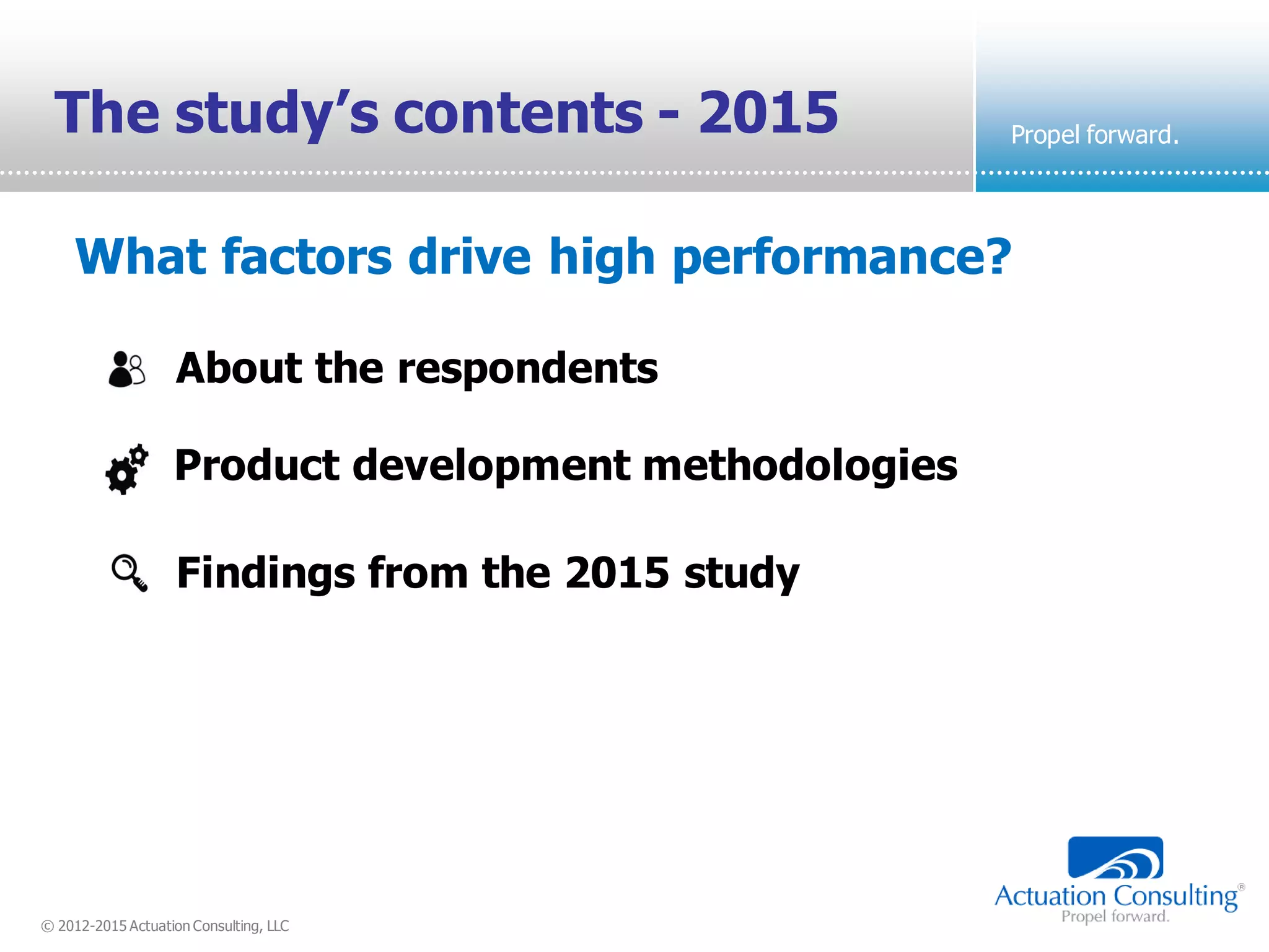 © 2012-2015 Actuation Consulting, LLC
Propel forward.The study’s contents - 2015
Product development methodologies
Findings from the 2015 study
About the respondents
What factors drive high performance?
 