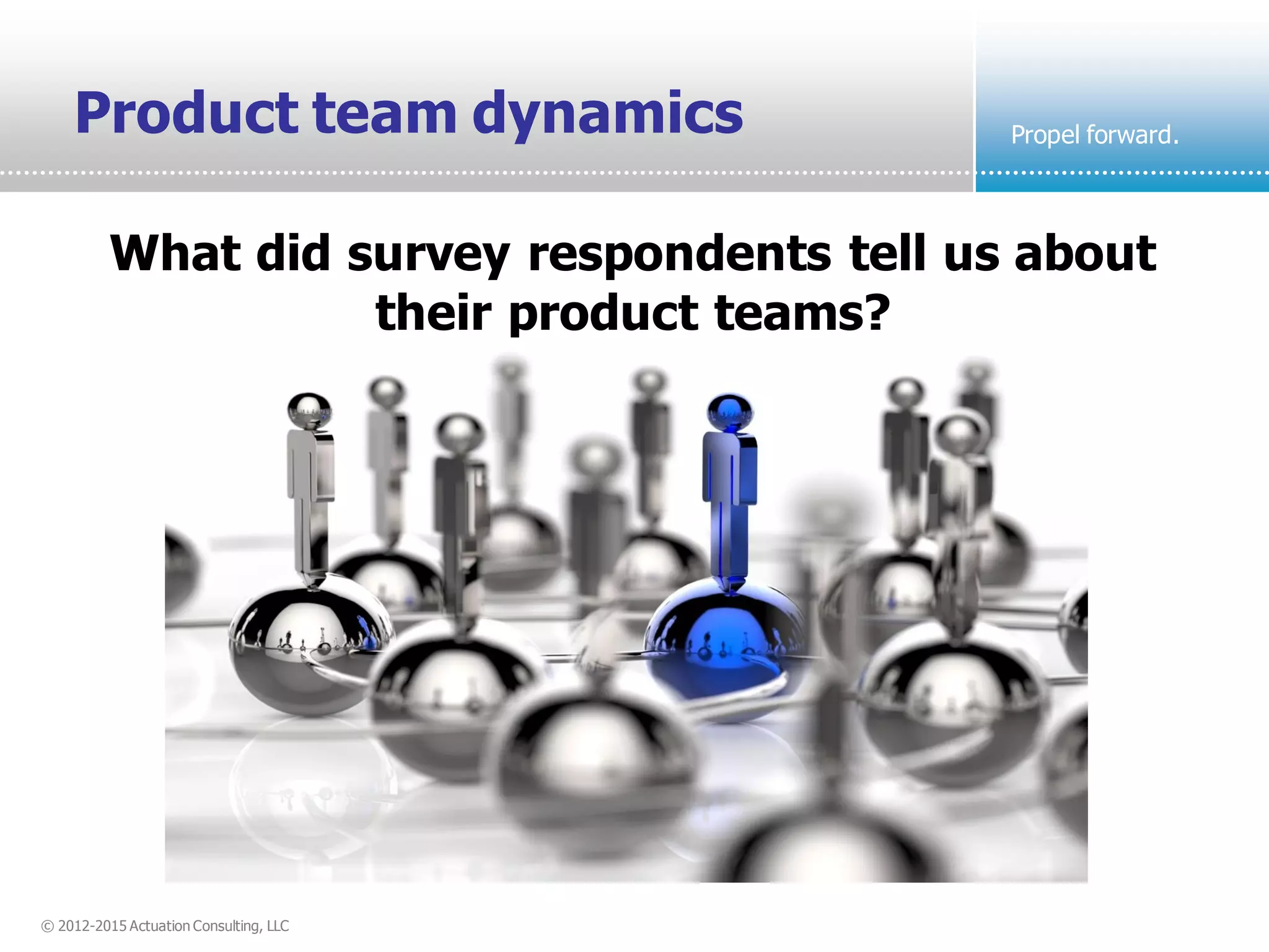 © 2012-2015 Actuation Consulting, LLC
Propel forward.Product team dynamics
What did survey respondents tell us about
their product teams?
 