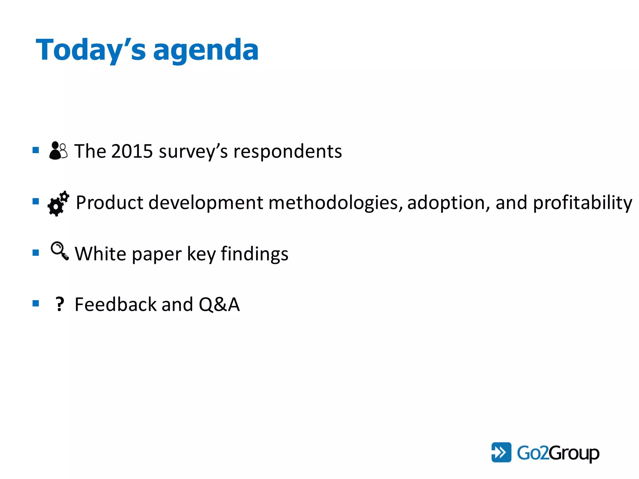  The 2015 survey’s respondents
 P Product development methodologies, adoption, and profitability
 White paper key findings
 ? Feedback and Q&A
Today’s agenda
 