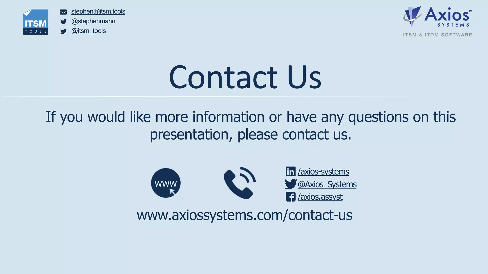 stephen@itsm.tools
@stephenmann
@itsm_tools
Contact Us
If you would like more information or have any questions on this
presentation, please contact us.
stephen@itsm.tools
@stephenmann
@itsm_tools
/axios-systems
@Axios_Systems
/axios.assyst
www
www.axiossystems.com/contact-us
 