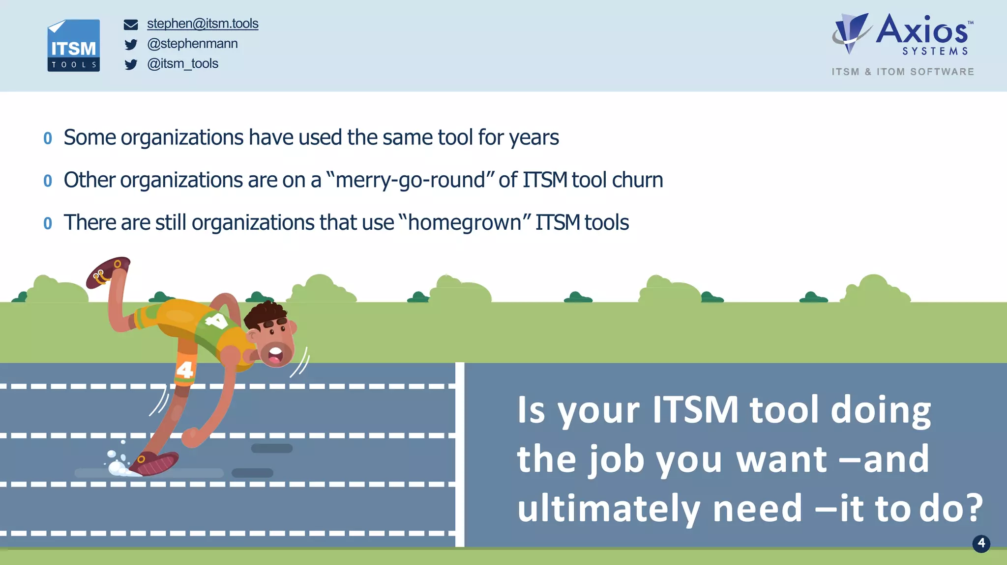 stephen@itsm.tools
@stephenmann
@itsm_tools
Is your ITSM tool doing
the job you want –and
ultimately need –it to do?
0 Some organizations have used the same tool for years
0 Other organizations are on a “merry-go-round” of ITSM tool churn
0 There are still organizations that use “homegrown” ITSM tools
4
 