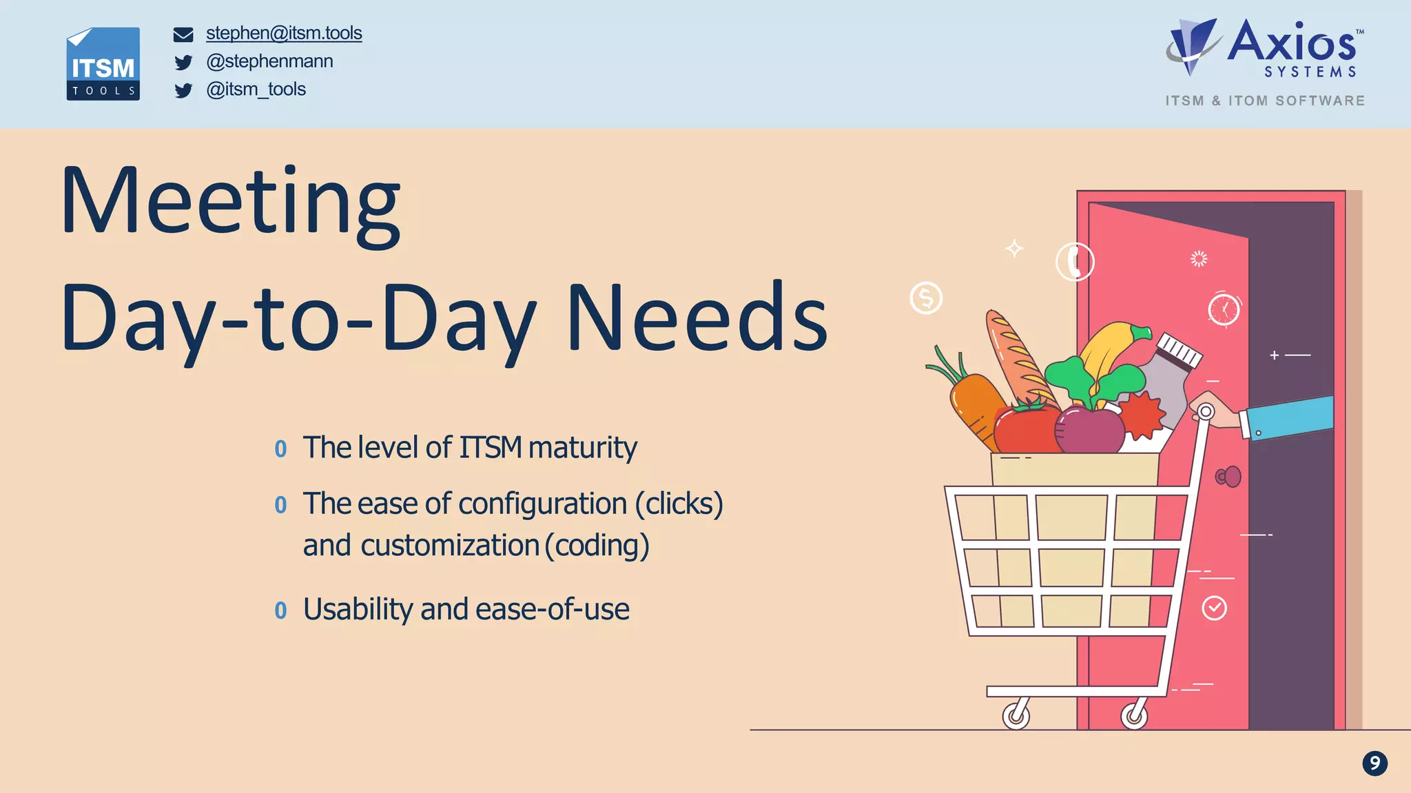 Meeting
Day-to-Day Needs
0 The level of ITSM maturity
0 The ease of configuration (clicks)
and customization(coding)
0 Usability and ease-of-use
stephen@itsm.tools
@stephenmann
@itsm_tools
9
 