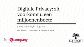 Digitale Privacy: zó
voorkomt u een
miljoenenboete
5 april 2018, 10.30 – 11.30 uur
Mr. Michelle Wijnant ICTRecht CIPP/E
 