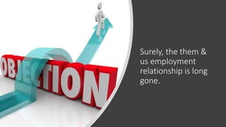 Surely, the them &
us employment
relationship is long
gone.
 