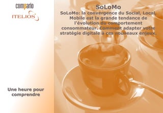 SoLoMo
                 SoLoMo: la convergence du Social, Local,
                     Mobile est la grande tendance de
                       l'évolution du comportement
                  consommateur. Comment adapter votre
                 stratégie digitale à ces nouveaux enjeux.




Une heure pour
 comprendre
 