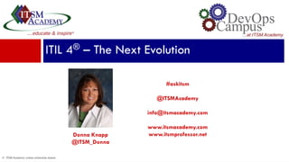 © ITSM Academy unless otherwise stated
Donna Knapp
@ITSM_Donna
ITIL 4® – The Next Evolution
#askitsm
@ITSMAcademy
info@itsmacademy.com
www.itsmacademy.com
www.itsmprofessor.net
 
