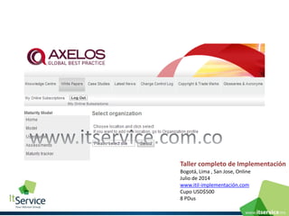 Taller completo de Implementación 
Bogotá, Lima , San Jose, Online 
Julio de 2014www.itil-implementación.com 
Cupo USD$500 
8 PDus  