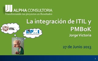 Transformando tus proyectos en Resultados
La integración de ITIL y
PMBoK
JorgeVictoria
27 de Junio 2013
1
 