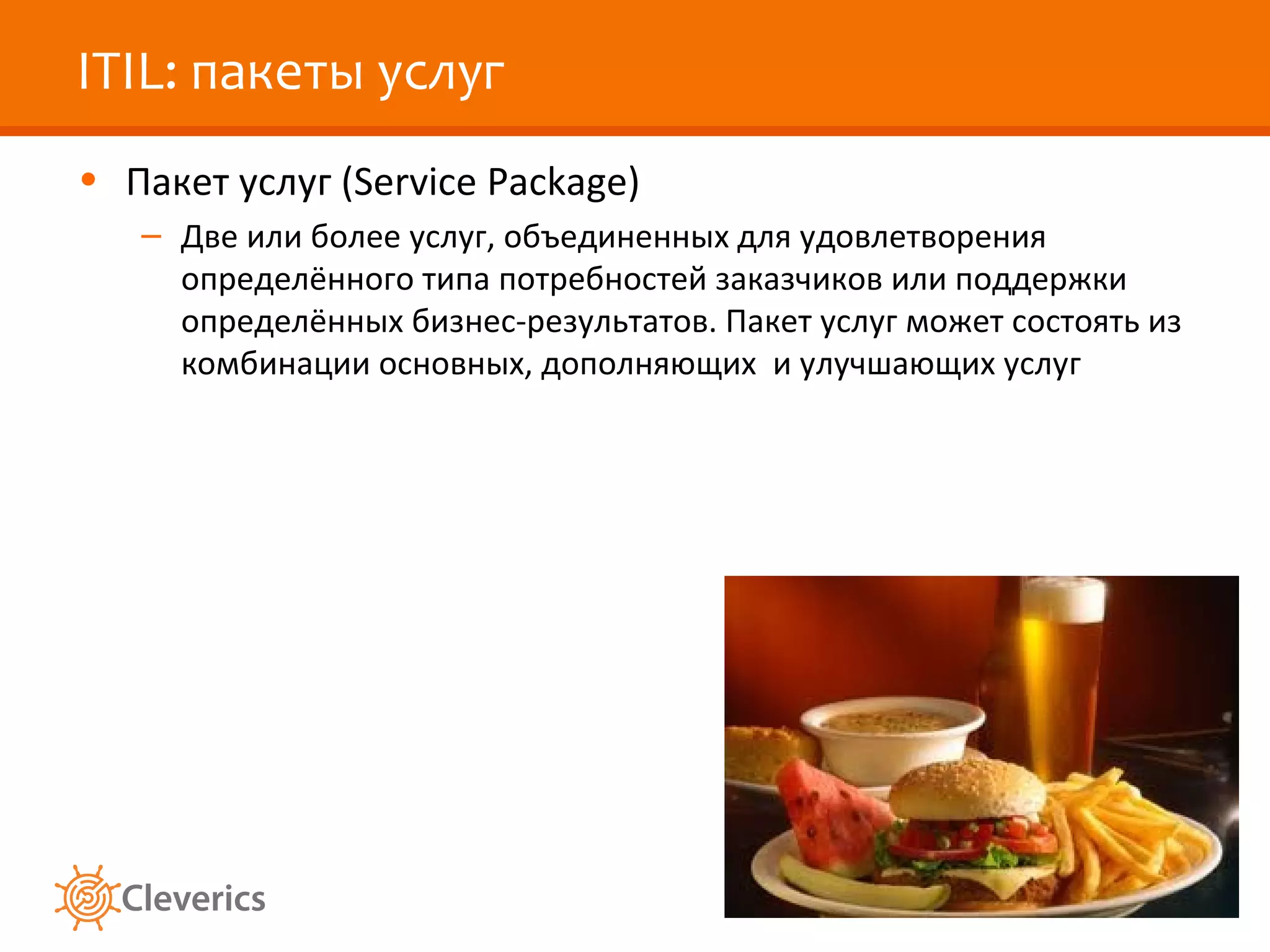 ITIL: пакеты услуг
• Пакет услуг (Service Package)
   – Две или более услуг, объединенных для удовлетворения
     определённого типа потребностей заказчиков или поддержки
     определённых бизнес-результатов. Пакет услуг может состоять из
     комбинации основных, дополняющих и улучшающих услуг
 