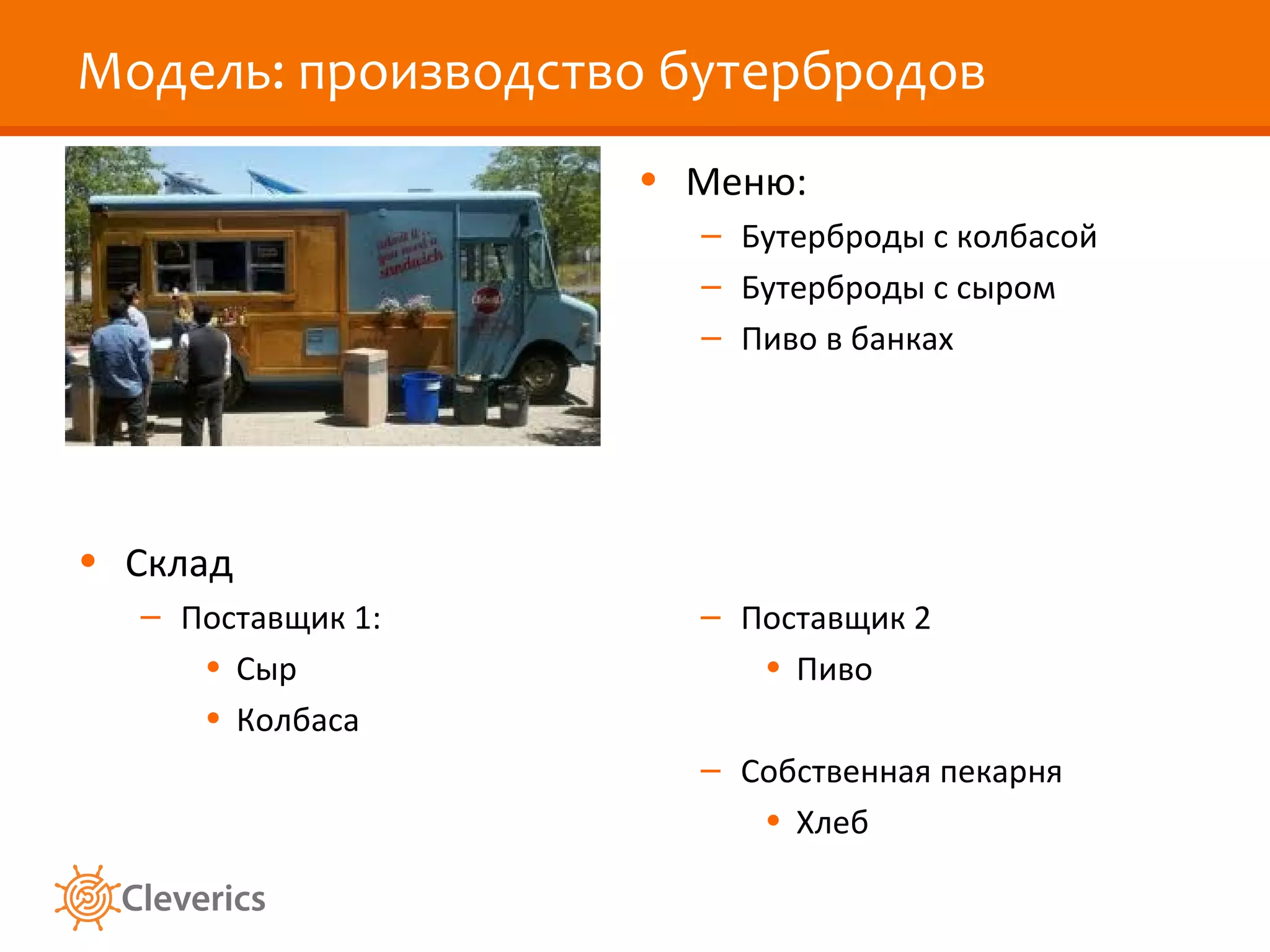 Модель: производство бутербродов
                   • Меню:
                     – Бутерброды с колбасой
                     – Бутерброды с сыром
                     – Пиво в банках




• Склад
  – Поставщик 1:     – Поставщик 2
     • Сыр              • Пиво
     • Колбаса
                     – Собственная пекарня
                        • Хлеб
 