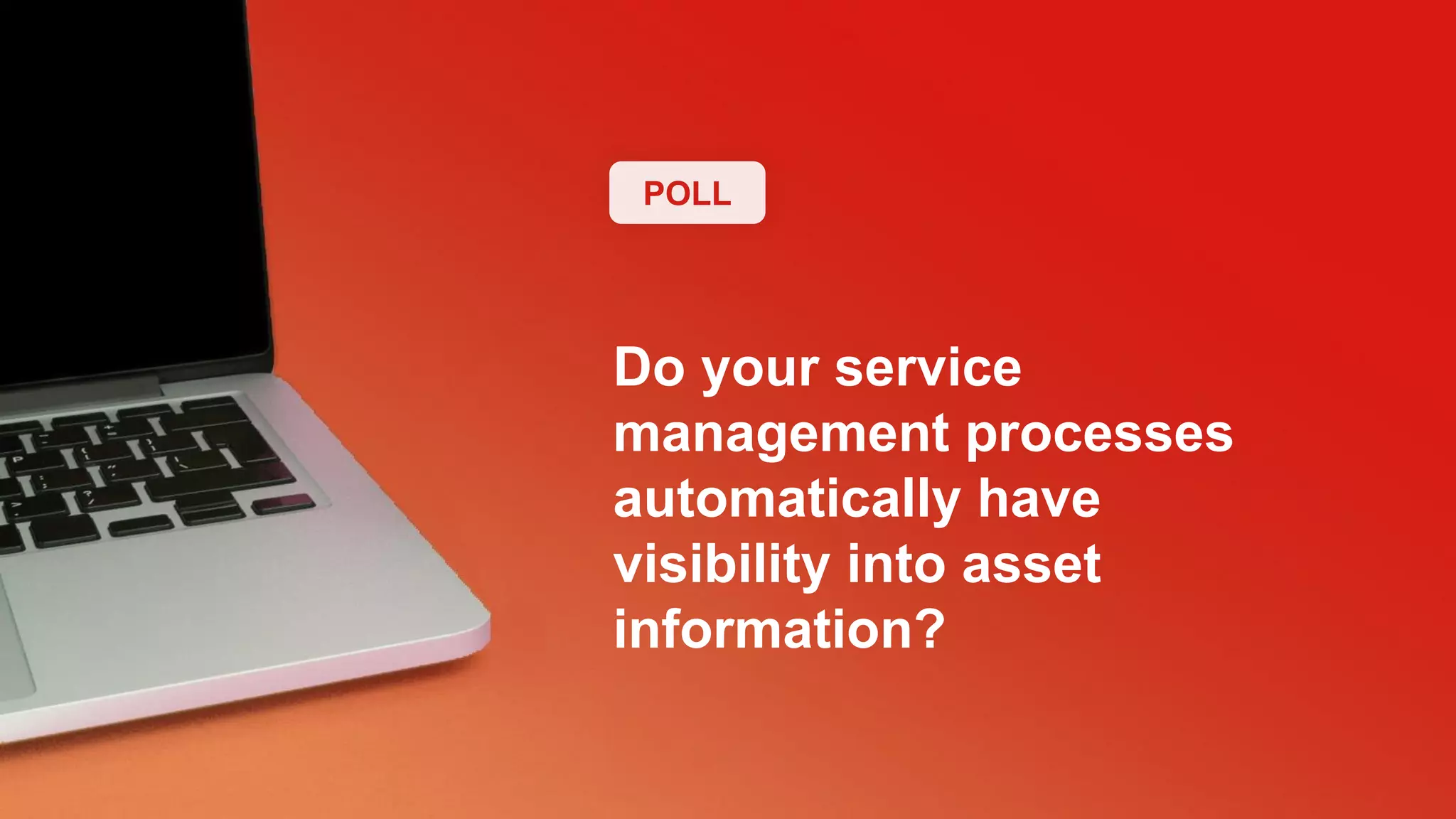 POLL
Do your service
management processes
automatically have
visibility into asset
information?
 
