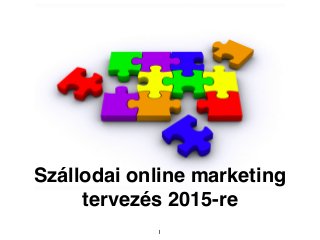 Szállodai online marketing 
tervezés 2015-re 
1 
 