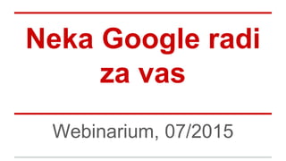 Neka Google radi
za vas
Webinarium, 07/2015
 