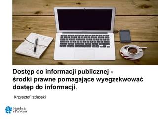 Dostęp do informacji publicznej -
środki prawne pomagające wyegzekwować
dostęp do informacji.
Krzysztof Izdebski
 