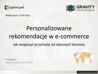 Informacja nabiera wartości
Personalizowane
rekomendacje w e-commerce
Jak zwiększyć przychody od obecnych klientów
Prelegenci:
Łukasz Staroń, Piotr Wrzalik
Webinarium, 13.04.2011
 